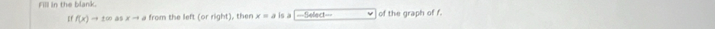Fill in the blank. 
If f(x)to ± ∈fty as xto a from the left (or right), then x=a is a ===Select=== of the graph of f.