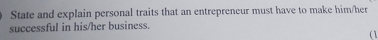 State and explain personal traits that an entrepreneur must have to make him/her 
successful in his/her business. 
(1