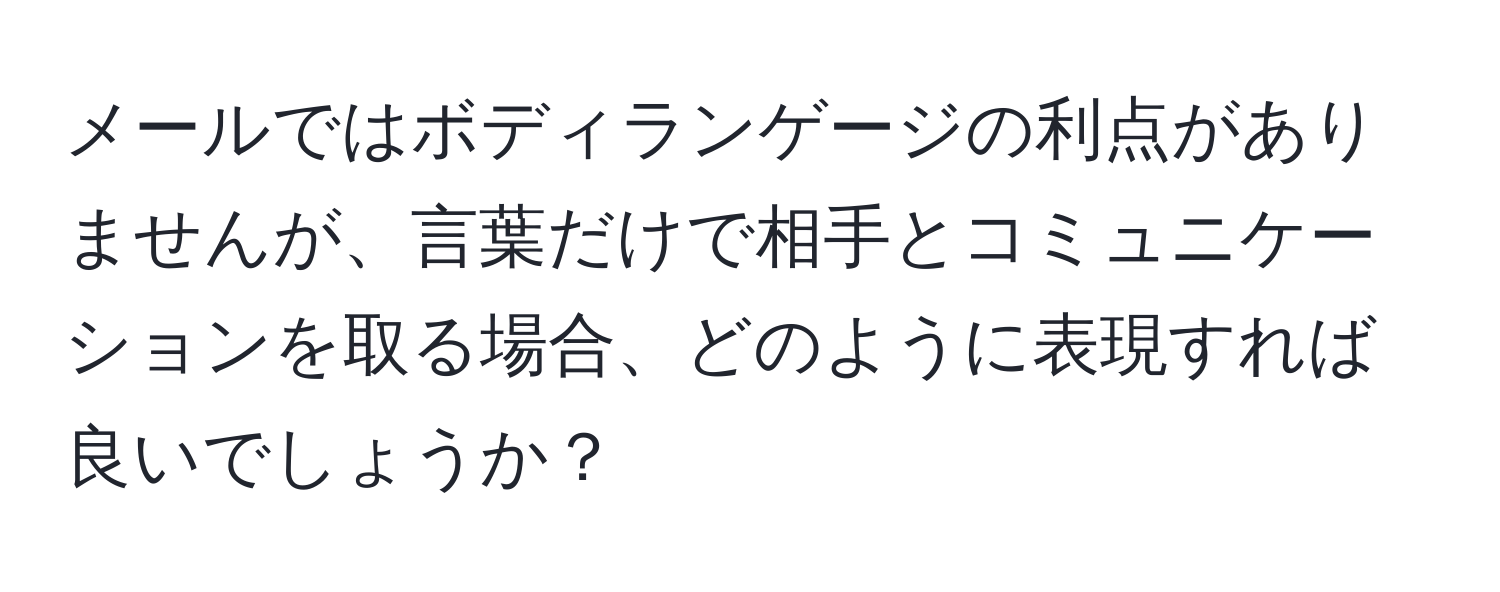 メールではボディランゲージの利点がありませんが、言葉だけで相手とコミュニケーションを取る場合、どのように表現すれば良いでしょうか？