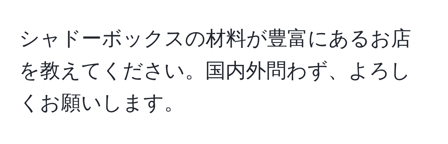 シャドーボックスの材料が豊富にあるお店を教えてください。国内外問わず、よろしくお願いします。