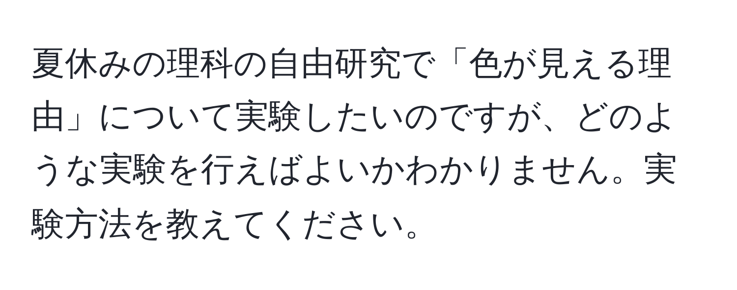 夏休みの理科の自由研究で「色が見える理由」について実験したいのですが、どのような実験を行えばよいかわかりません。実験方法を教えてください。