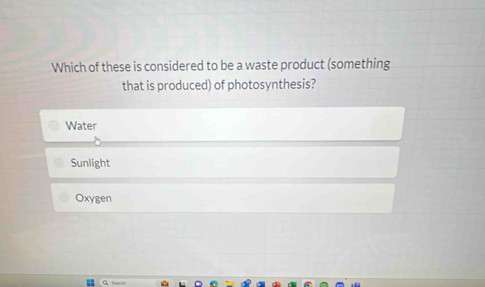 Which of these is considered to be a waste product (something
that is produced) of photosynthesis?
Water
Sunlight
Oxygen
Q Search