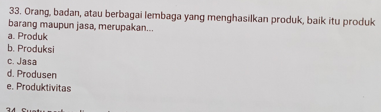 Orang, badan, atau berbagai lembaga yang menghasilkan produk, baik itu produk
barang maupun jasa, merupakan...
a. Produk
b. Produksi
c. Jasa
d. Produsen
e. Produktivitas