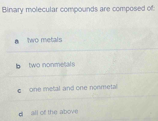 Binary molecular compounds are composed of:
a two metals
b two nonmetals
c one metal and one nonmetal
d all of the above