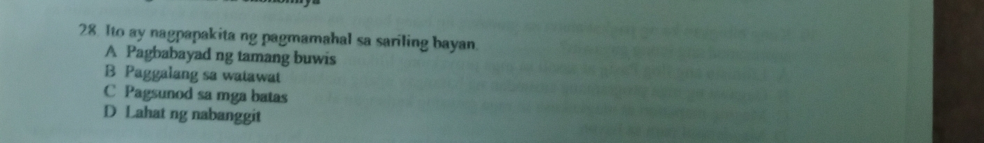 Ito ay nagpapakita ng pagmamahal sa sariling bayan.
A Pagbabayad ng tamang buwis
B Paggalang sa watawat
C Pagsunod sa mga batas
D Lahat ng nabanggit