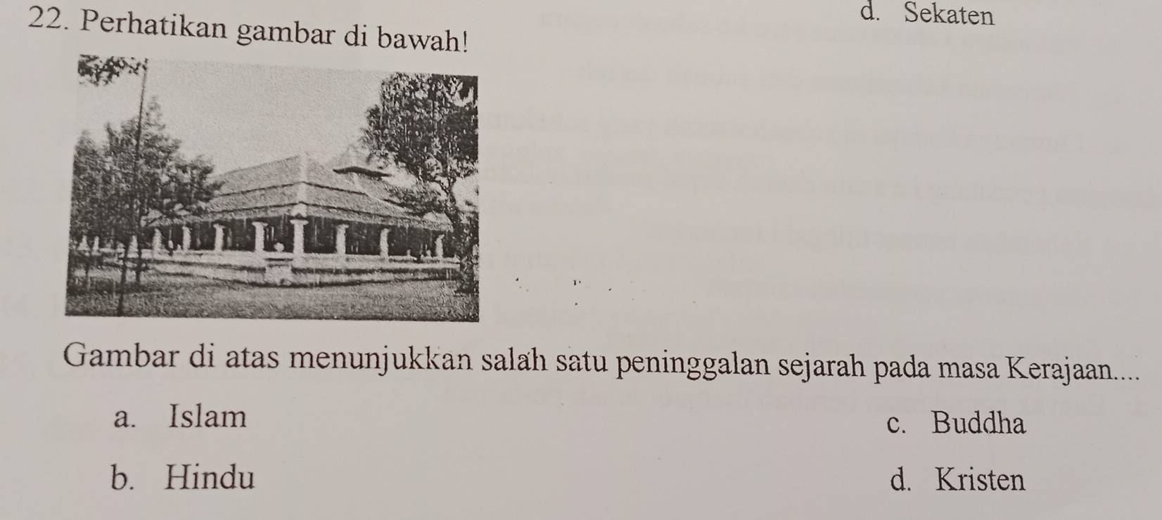 d. Sekaten
22. Perhatikan gambar di bawah!
Gambar di atas menunjukkan salah satu peninggalan sejarah pada masa Kerajaan.....
a. Islam c. Buddha
b. Hindu d. Kristen