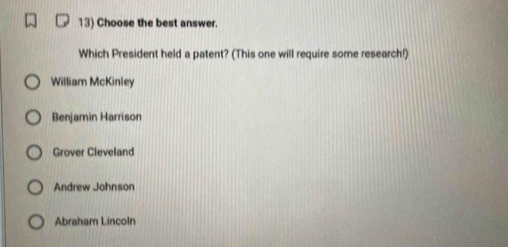 Choose the best answer.
Which President held a patent? (This one will require some research!)
William McKinley
Benjamin Harrison
Grover Cleveland
Andrew Johnson
Abraham Lincoln