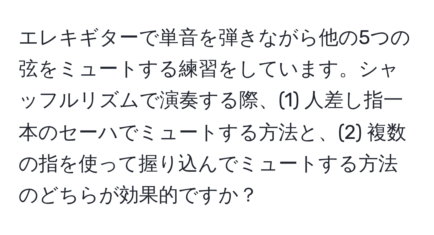 エレキギターで単音を弾きながら他の5つの弦をミュートする練習をしています。シャッフルリズムで演奏する際、(1) 人差し指一本のセーハでミュートする方法と、(2) 複数の指を使って握り込んでミュートする方法のどちらが効果的ですか？