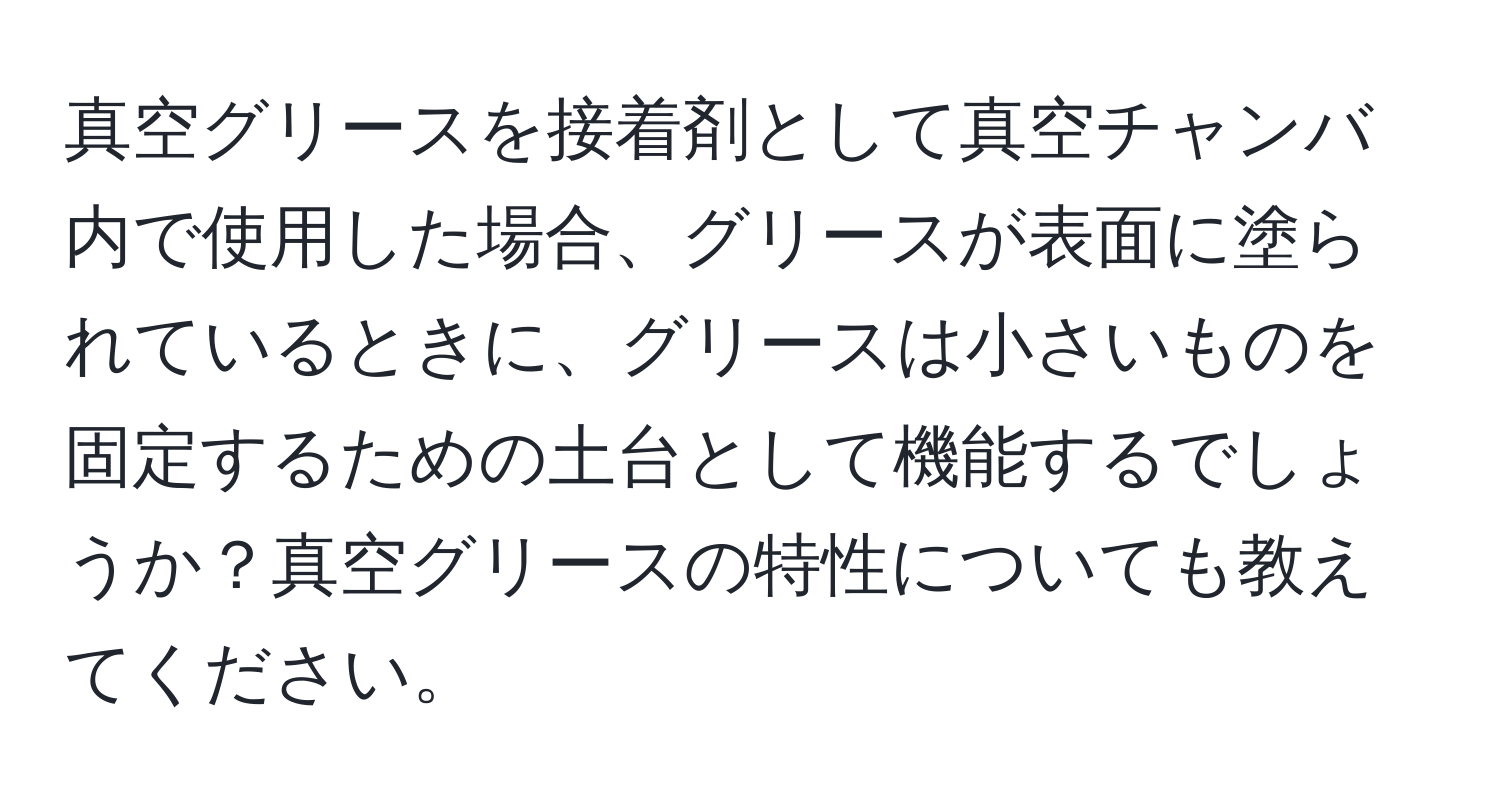 真空グリースを接着剤として真空チャンバ内で使用した場合、グリースが表面に塗られているときに、グリースは小さいものを固定するための土台として機能するでしょうか？真空グリースの特性についても教えてください。