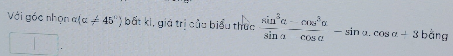 Với góc nhọn alpha (alpha != 45°) bất kì, giá trị của biểu thức  (sin^3alpha -cos^3alpha )/sin alpha -cos alpha  -sin alpha .cos alpha +3bvector ang `