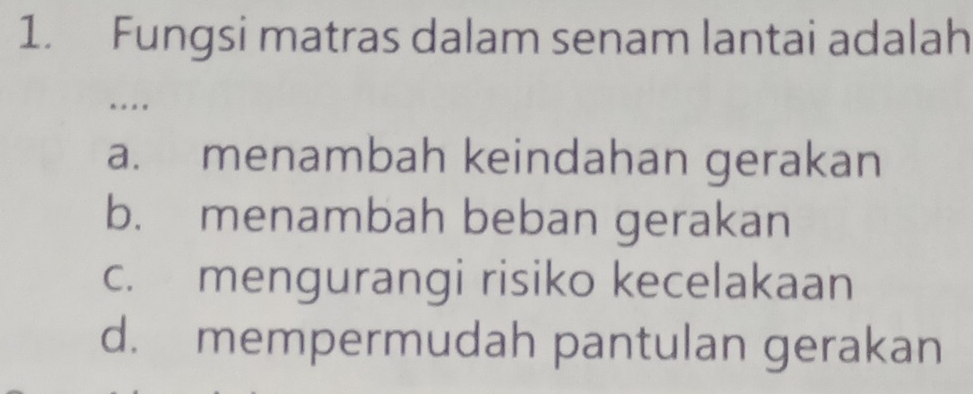 Fungsi matras dalam senam lantai adalah
…
a. menambah keindahan gerakan
b. menambah beban gerakan
c. mengurangi risiko kecelakaan
d. mempermudah pantulan gerakan