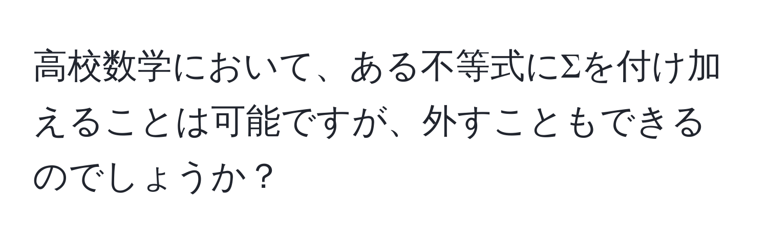 高校数学において、ある不等式にΣを付け加えることは可能ですが、外すこともできるのでしょうか？