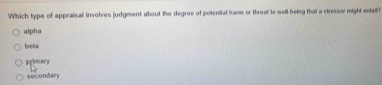 Which type of appraisal involves judgment about the degree of potential harm or threat to well-being that a stressor might entail?
alpha
beta
primary
secondary