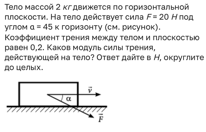 Τело массой 2 кгдвижется πо горизонтальной
πлоскости. На тело действует сила F=20H π○A
углом a=45K горизонту (см. рисунок).
Коэффициент трения между теломи ллоскостью
равен 0,2. Каков модуль силы трения,
действующей на тело? Ответ дайте в Н, округлите
до целых.