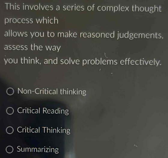 This involves a series of complex thought
process which
allows you to make reasoned judgements.
assess the way
you think, and solve problems effectively.
Non-Critical thinking
Critical Reading
Critical Thinking
Summarizing