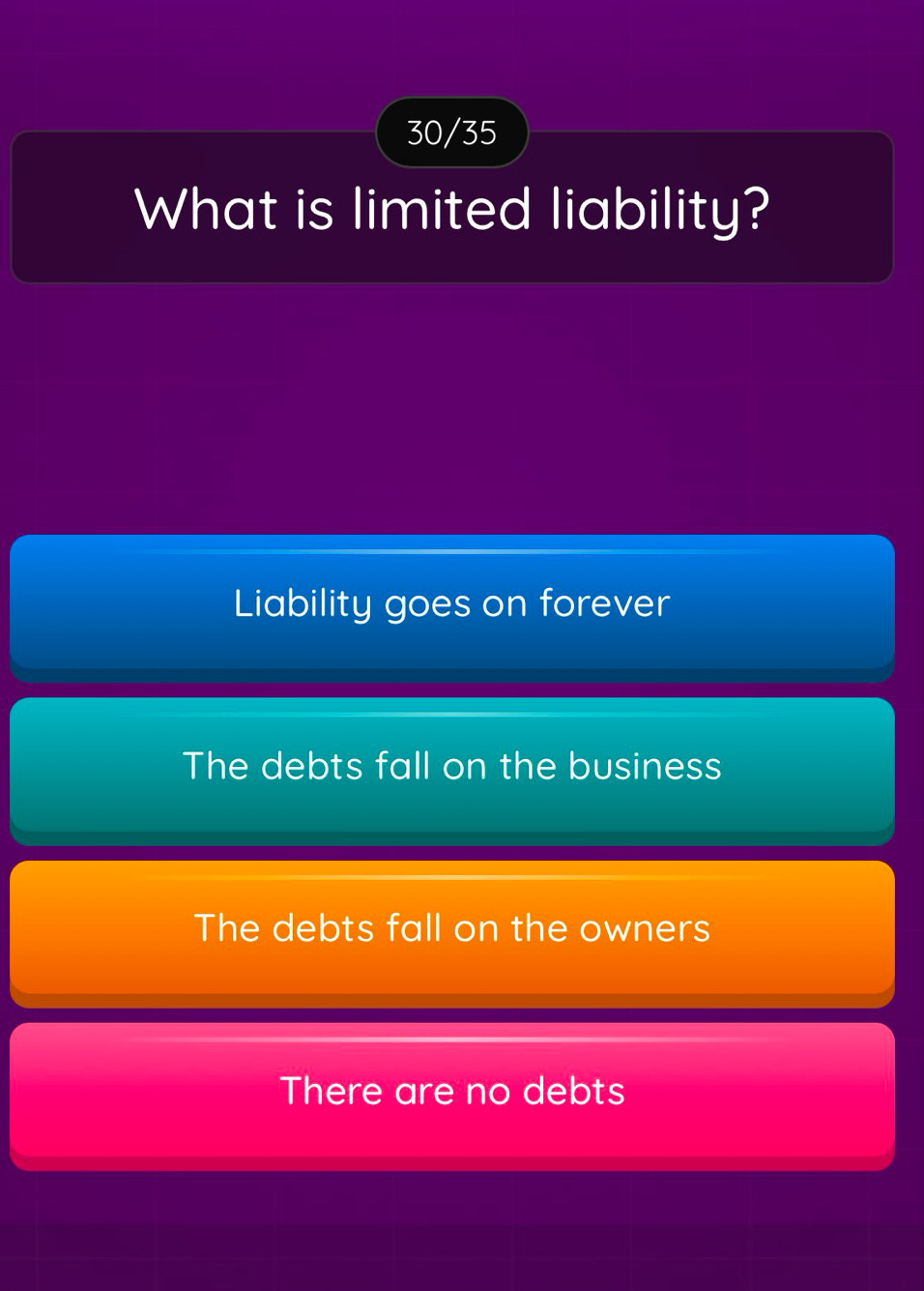 30/35
What is limited liability?
Liability goes on forever
The debts fall on the business
The debts fall on the owners
There are no debts