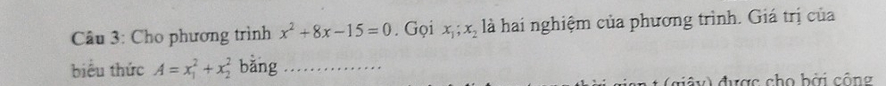 Cho phương trình x^2+8x-15=0. Gọi x_1; x_2 là hai nghiệm của phương trình. Giá trị của
biểu thức A=x_1^2+x_2^2 bǎng_
đ ư ợc cho b ài công