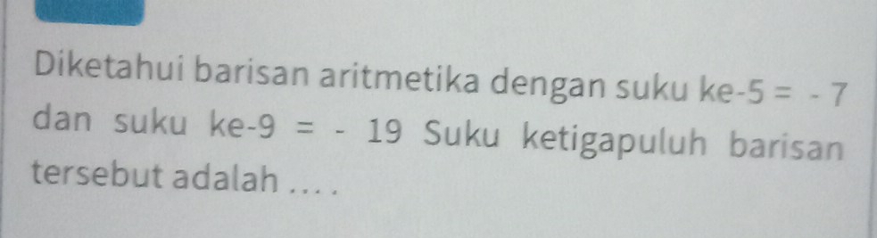 Diketahui barisan aritmetika dengan suku ke -5=-7
dan suku ke -9=-19 Suku ketigapuluh barisan 
tersebut adalah ... .