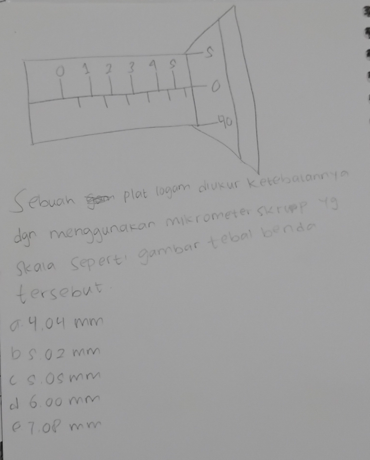 dgn menggunakan mikrometer skrupp yg
Skala Sepert gambar tebal bendo
tersebut
0. 4. 04 mm
b 5 02 mm
c s. osmm
d 6. 00 mm
e7. 00 mm