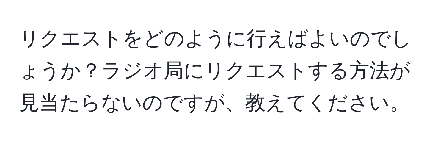 リクエストをどのように行えばよいのでしょうか？ラジオ局にリクエストする方法が見当たらないのですが、教えてください。