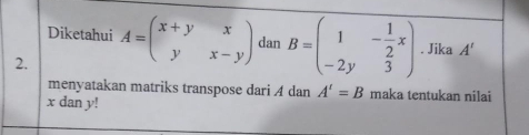 Diketahui 
2. A=beginpmatrix x+y&x y&x-yendpmatrix dan B=beginpmatrix 1&- 1/2 x -2y&3endpmatrix. Jika A'
menyatakan matriks transpose dari A dan A'=B maka tentukan nilai
x dan y!