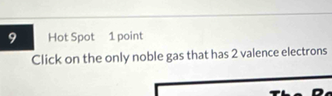 Hot Spot 1 point 
Click on the only noble gas that has 2 valence electrons