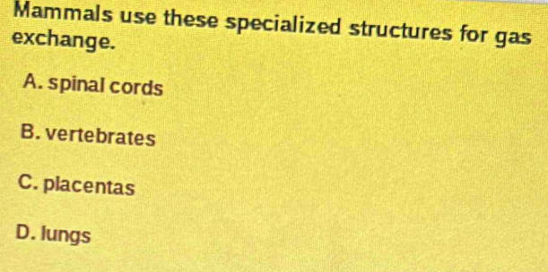 Mammals use these specialized structures for gas
exchange.
A. spinal cords
B. vertebrates
C. placentas
D. lungs