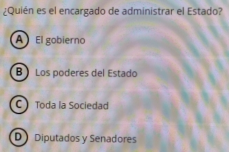 ¿Quién es el encargado de administrar el Estado?
A El gobierno
B Los poderes del Estado
CToda la Sociedad
DDiputados y Senadores