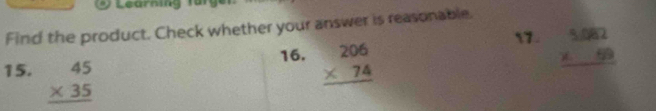 Learning für 
Find the product. Check whether your answer is reasonable.
1. beginarrayr 5,082 * 59 hline endarray
15. beginarrayr 45 * 35 hline endarray
16. beginarrayr 206 * 74 hline endarray
