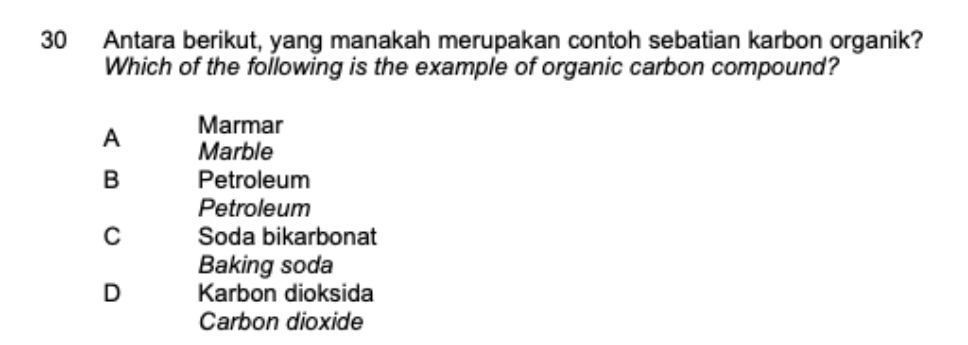 Antara berikut, yang manakah merupakan contoh sebatian karbon organik?
Which of the following is the example of organic carbon compound?
A Marmar
Marble
B Petroleum
Petroleum
C Soda bikarbonat
Baking soda
D Karbon dioksida
Carbon dioxide