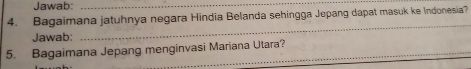 Jawab:_ 
_ 
4. Bagaimana jatuhnya negara Hindia Belanda sehingga Jepang dapat masuk ke Indonesia? 
Jawab: 
_ 
5. Bagaimana Jepang menginvasi Mariana Utara?