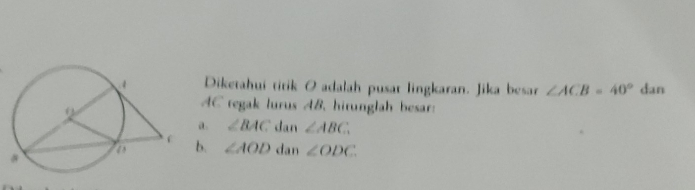 Diketahuí titik O adalah pusat lingkaran. Jika besar ∠ ACB=40° dan
AC tegak lurus AB, hitunglah besar: 
a. ∠ BAC dan ∠ ABC
b. ∠ AOD dan ∠ ODC