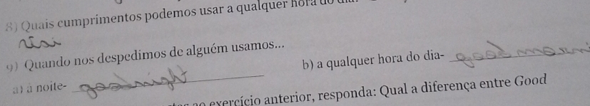 Quais cumprimentos podemos usar a qualquer hora d0 
9) Quando nos despedimos de alguém usamos... 
a) à noite- _b) a qualquer hora do dia-_ 
exercício anterior, responda: Qual a diferença entre Good