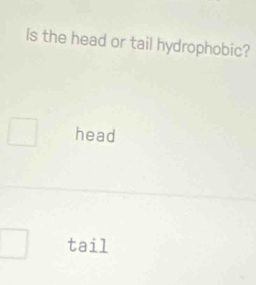 Is the head or tail hydrophobic?
head
tail