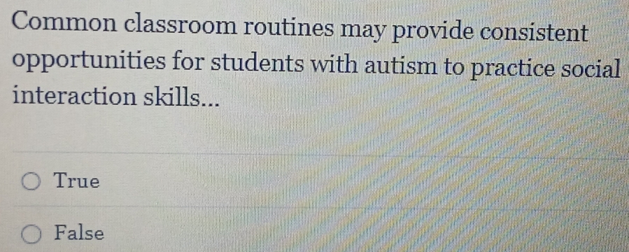 Common classroom routines may provide consistent
opportunities for students with autism to practice social
interaction skills...
True
False