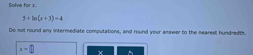 Solve for x.
5+ln (x+3)=4
Do not round any intermediate computations, and round your answer to the nearest hundredth.
x=□
6
