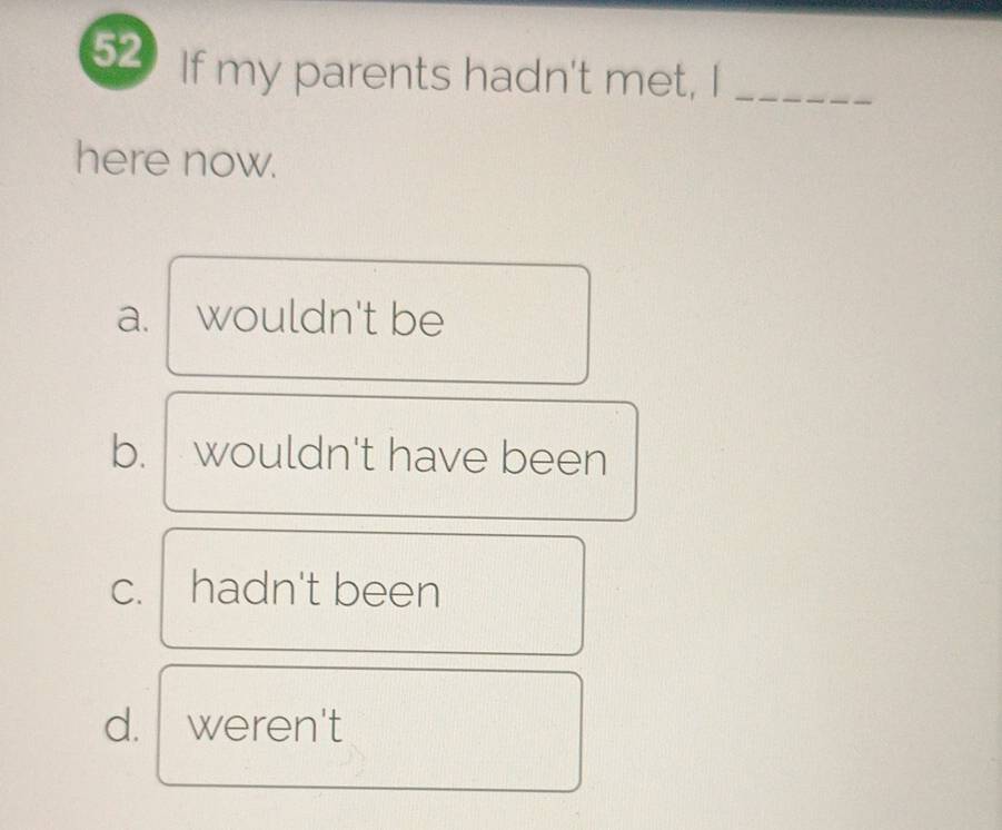 If my parents hadn't met, I_
here now.
a. wouldn't be
b. wouldn't have been
C. hadn't been
d. weren't