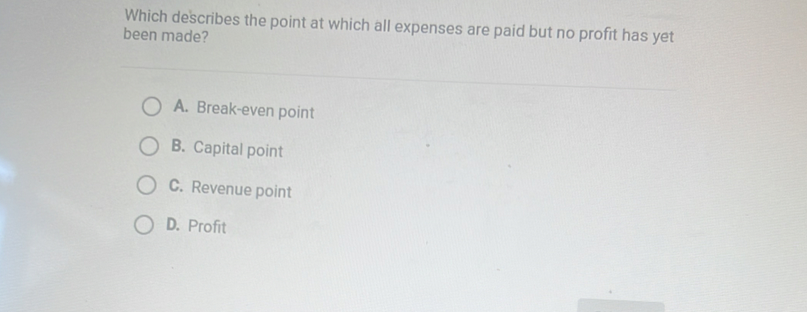 Which describes the point at which all expenses are paid but no profit has yet
been made?
A. Break-even point
B. Capital point
C. Revenue point
D. Profit