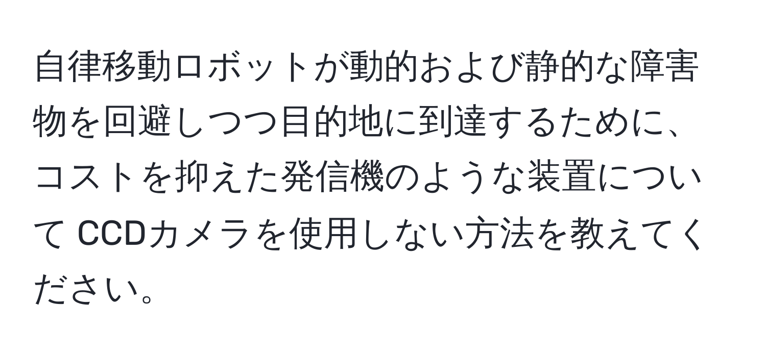 自律移動ロボットが動的および静的な障害物を回避しつつ目的地に到達するために、コストを抑えた発信機のような装置について CCDカメラを使用しない方法を教えてください。