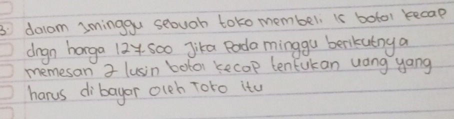 3: dalam iminggu sebuah toko membel is botol kecap 
drgn horga 12y soo Jika Pada minggu benkutny a 
memesan 3 lusin botor kecop tentukan uang yang 
harus dibayor olch Toro itu