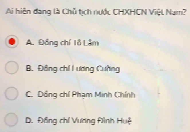 Ai hiện đang là Chủ tịch nước CHXHCN Việt Nam?
A. Đồng chí Tô Lâm
B. Đồng chí Lương Cường
C. Đồng chí Phạm Minh Chính
D. Đồng chí Vương Đình Huệ