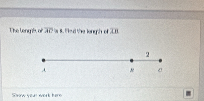 The length of overline AC is 8. Find the length of overline AB, 
2
A
B C
Show your work here