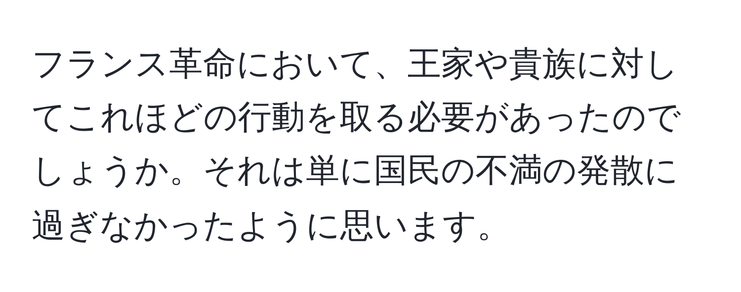 フランス革命において、王家や貴族に対してこれほどの行動を取る必要があったのでしょうか。それは単に国民の不満の発散に過ぎなかったように思います。