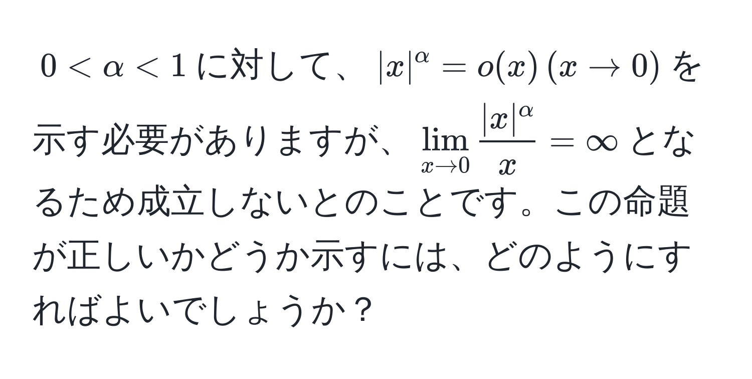 $0 < alpha < 1$に対して、$|x|^alpha = o(x) , (x to 0)$を示す必要がありますが、$lim_x to 0  |x|^alpha/x  = ∈fty$となるため成立しないとのことです。この命題が正しいかどうか示すには、どのようにすればよいでしょうか？