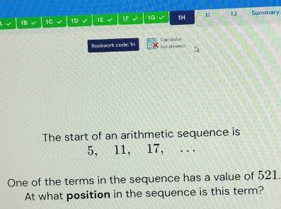 1B 1C 1D 1E 1F 1G 1H 1l 1J Summary 
Bookwark code: "Hi mgt powe d Calculator 
The start of an arithmetic sequence is
5, 11, 17, ... 
One of the terms in the sequence has a value of 521. 
At what position in the sequence is this term?