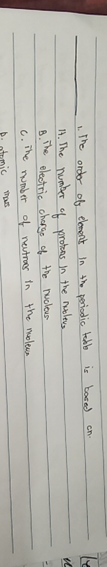 The order off element in the periodic table is based on
A. The number of protons in the nooleus
B. The electric charge of the nucleus
c. The number of neutroos in the nuoleun
p. atomic mas