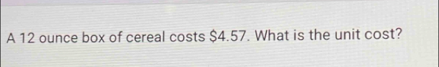 A 12 ounce box of cereal costs $4.57. What is the unit cost?