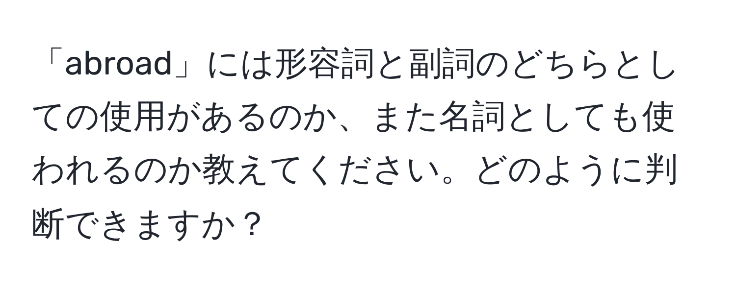 「abroad」には形容詞と副詞のどちらとしての使用があるのか、また名詞としても使われるのか教えてください。どのように判断できますか？