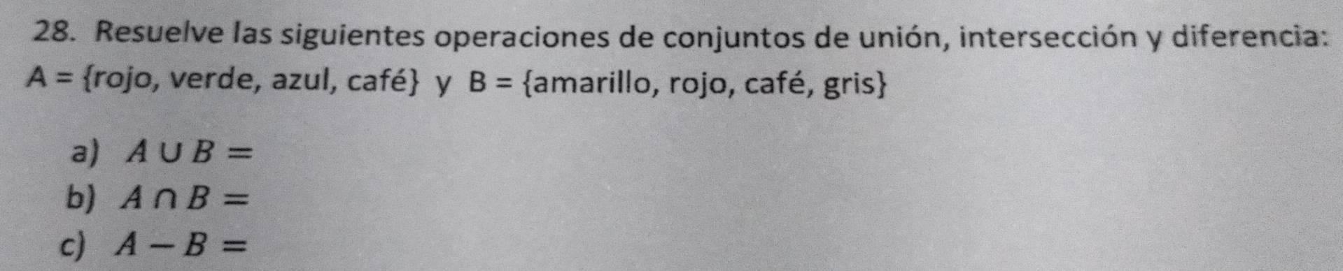 Resuelve las siguientes operaciones de conjuntos de unión, intersección y diferencia:
A= rojo, verde, azul, café y B= amarillo, rojo, café, gris 
a) A∪ B=
b) A∩ B=
c) A-B=