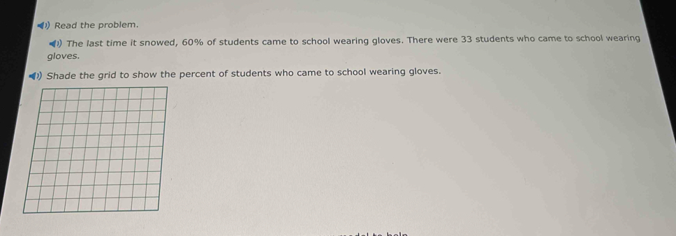 Read the problem. 
1) The last time it snowed, 60% of students came to school wearing gloves. There were 33 students who came to school wearing 
gloves. 
) Shade the grid to show the percent of students who came to school wearing gloves.